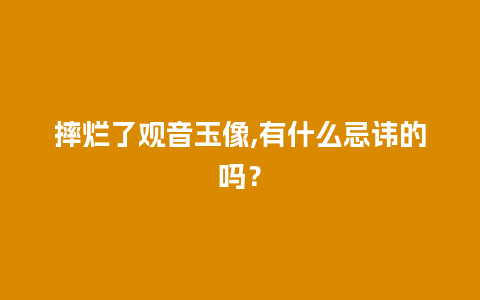 摔烂了观音玉像,有什么忌讳的吗？