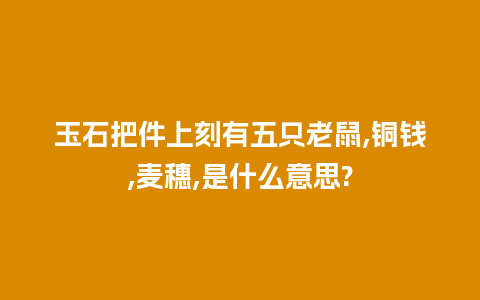 玉石把件上刻有五只老鼠,铜钱,麦穗,是什么意思?