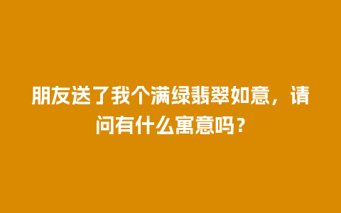 朋友送了我个满绿翡翠如意，请问有什么寓意吗？