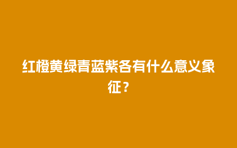 红橙黄绿青蓝紫各有什么意义象征？