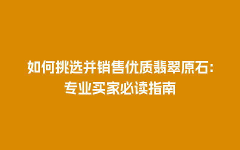 如何挑选并销售优质翡翠原石:专业买家必读指南插图 如何挑选并销售优质翡翠原石:专业买家必读指南