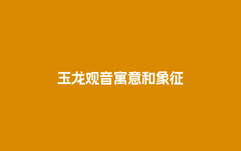 玉龙观音寓意和象征
