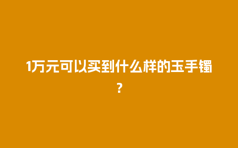 1万元可以买到什么样的玉手镯？