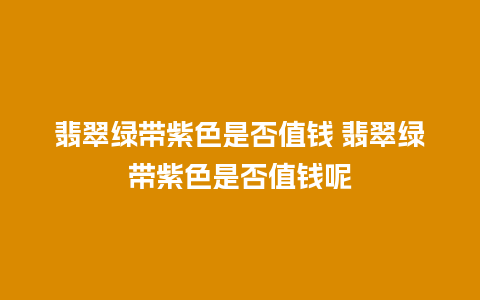 翡翠绿带紫色是否值钱 翡翠绿带紫色是否值钱呢