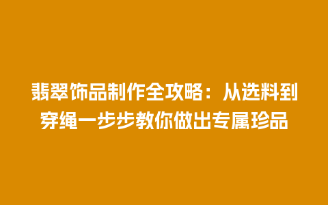 翡翠饰品制作全攻略：从选料到穿绳一步步教你做出专属珍品