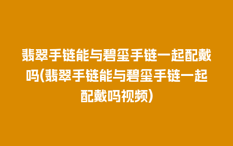 翡翠手链能与碧玺手链一起配戴吗(翡翠手链能与碧玺手链一起配戴吗视频)