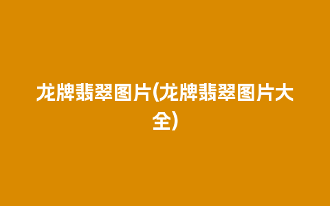 龙牌翡翠图片(龙牌翡翠图片大全)