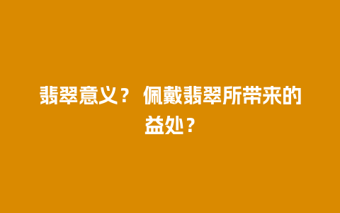 翡翠意义？ 佩戴翡翠所带来的益处？