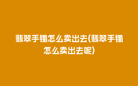 翡翠手镯怎么卖出去(翡翠手镯怎么卖出去呢)