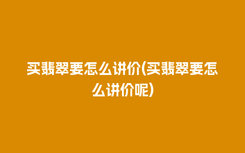 买翡翠要怎么讲价(买翡翠要怎么讲价呢)
