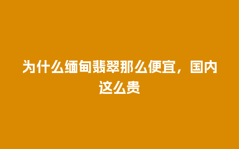 为什么缅甸翡翠那么便宜，国内这么贵