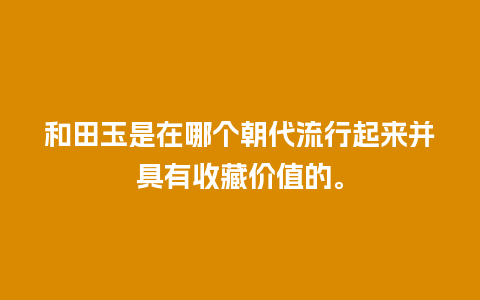 和田玉是在哪个朝代流行起来并具有收藏价值的。