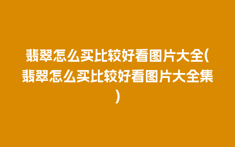翡翠怎么买比较好看图片大全(翡翠怎么买比较好看图片大全集)