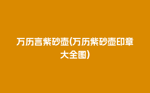 万历言紫砂壶(万历紫砂壶印章大全图)插图 万历言紫砂壶(万历紫砂壶印章大全图)