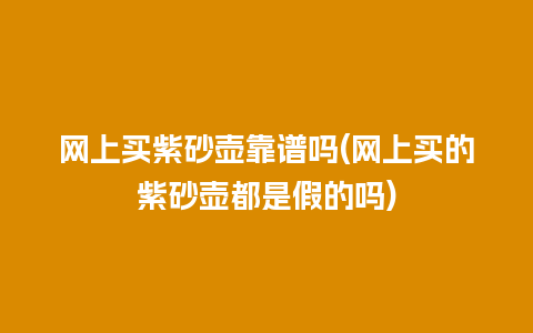 网上买紫砂壶靠谱吗(网上买的紫砂壶都是假的吗)插图 网上买紫砂壶靠谱吗(网上买的紫砂壶都是假的吗)