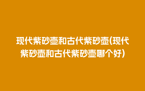 现代紫砂壶和古代紫砂壶(现代紫砂壶和古代紫砂壶哪个好)插图 现代紫砂壶和古代紫砂壶(现代紫砂壶和古代紫砂壶哪个好)