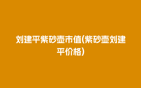 刘建平紫砂壶市值(紫砂壶刘建平价格)插图 刘建平紫砂壶市值(紫砂壶刘建平价格)