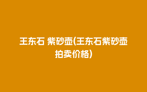 王东石 紫砂壶(王东石紫砂壶拍卖价格)插图 王东石 紫砂壶(王东石紫砂壶拍卖价格)