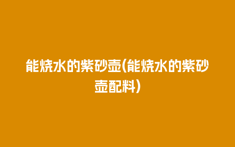 能烧水的紫砂壶(能烧水的紫砂壶配料)插图 能烧水的紫砂壶(能烧水的紫砂壶配料)