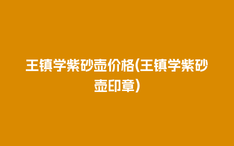 王镇学紫砂壶价格(王镇学紫砂壶印章)插图 王镇学紫砂壶价格(王镇学紫砂壶印章)