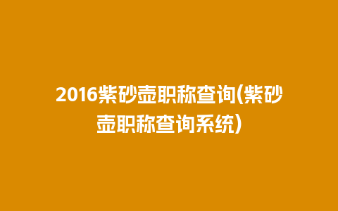 2016紫砂壶职称查询(紫砂壶职称查询系统)插图 2016紫砂壶职称查询(紫砂壶职称查询系统)