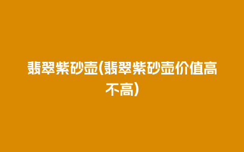 翡翠紫砂壶(翡翠紫砂壶价值高不高)插图 翡翠紫砂壶(翡翠紫砂壶价值高不高)