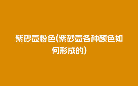 紫砂壶粉色(紫砂壶各种颜色如何形成的)插图 紫砂壶粉色(紫砂壶各种颜色如何形成的)