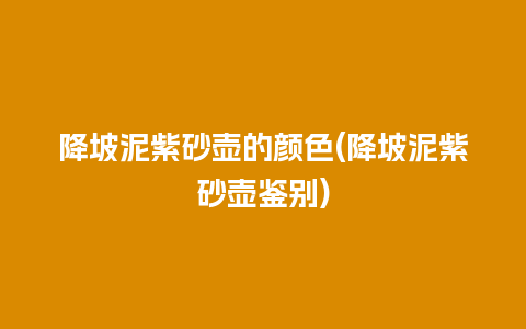 降坡泥紫砂壶的颜色(降坡泥紫砂壶鉴别)插图 降坡泥紫砂壶的颜色(降坡泥紫砂壶鉴别)
