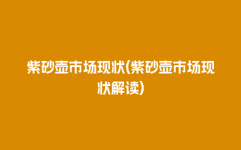 紫砂壶市场现状(紫砂壶市场现状解读)插图 紫砂壶市场现状(紫砂壶市场现状解读)