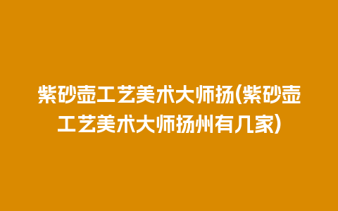 紫砂壶工艺美术大师扬(紫砂壶工艺美术大师扬州有几家)插图 紫砂壶工艺美术大师扬(紫砂壶工艺美术大师扬州有几家)