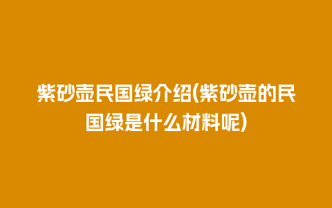 紫砂壶民国绿介绍(紫砂壶的民国绿是什么材料呢)插图 紫砂壶民国绿介绍(紫砂壶的民国绿是什么材料呢)