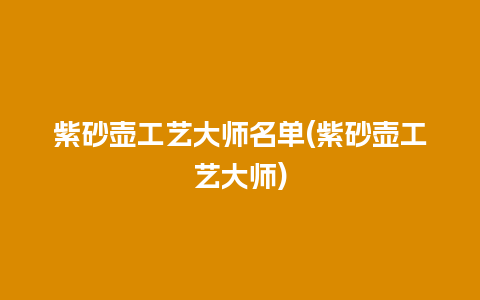 紫砂壶工艺大师名单(紫砂壶工艺大师)插图 紫砂壶工艺大师名单(紫砂壶工艺大师)