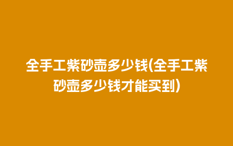 全手工紫砂壶多少钱(全手工紫砂壶多少钱才能买到)插图 全手工紫砂壶多少钱(全手工紫砂壶多少钱才能买到)