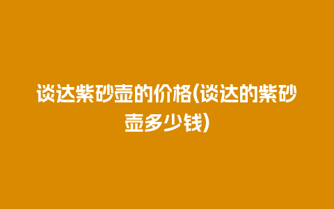谈达紫砂壶的价格(谈达的紫砂壶多少钱)