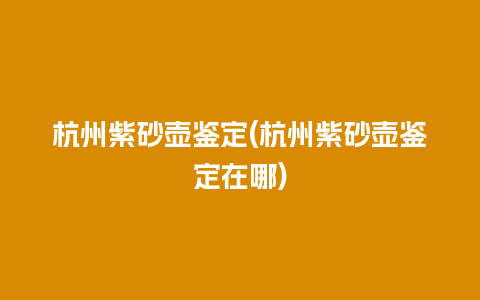 杭州紫砂壶鉴定(杭州紫砂壶鉴定在哪)