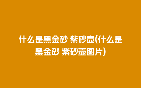 什么是黑金砂 紫砂壶(什么是黑金砂 紫砂壶图片)插图 什么是黑金砂 紫砂壶(什么是黑金砂 紫砂壶图片)