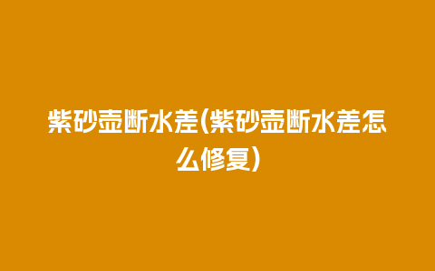 紫砂壶断水差(紫砂壶断水差怎么修复)