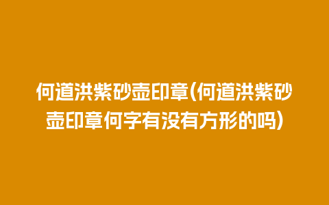 何道洪紫砂壶印章(何道洪紫砂壶印章何字有没有方形的吗)插图 何道洪紫砂壶印章(何道洪紫砂壶印章何字有没有方形的吗)