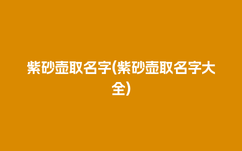 紫砂壶取名字(紫砂壶取名字大全)