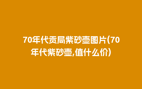 70年代贡局紫砂壶图片(70年代紫砂壶,值什么价)插图 70年代贡局紫砂壶图片(70年代紫砂壶,值什么价)