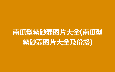 南瓜型紫砂壶图片大全(南瓜型紫砂壶图片大全及价格)