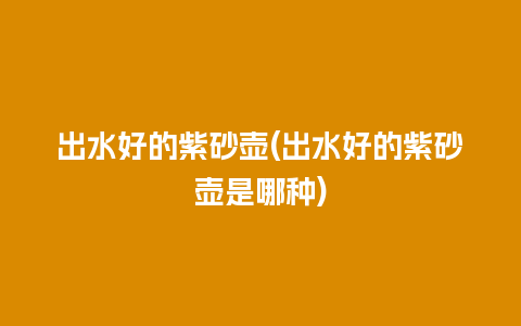 出水好的紫砂壶(出水好的紫砂壶是哪种)插图 出水好的紫砂壶(出水好的紫砂壶是哪种)