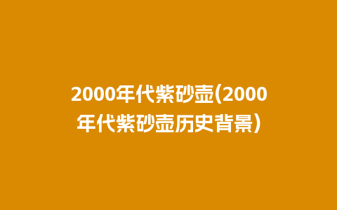 2000年代紫砂壶(2000年代紫砂壶历史背景)插图 2000年代紫砂壶(2000年代紫砂壶历史背景)