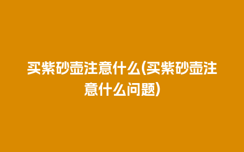 买紫砂壶注意什么(买紫砂壶注意什么问题)