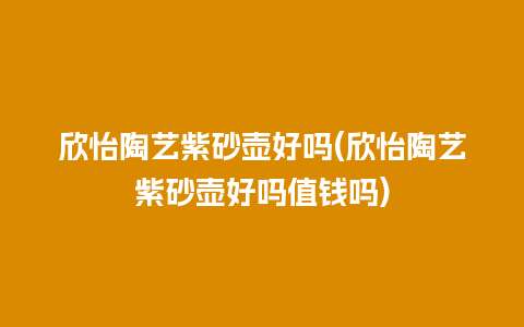 欣怡陶艺紫砂壶好吗(欣怡陶艺紫砂壶好吗值钱吗)插图 欣怡陶艺紫砂壶好吗(欣怡陶艺紫砂壶好吗值钱吗)