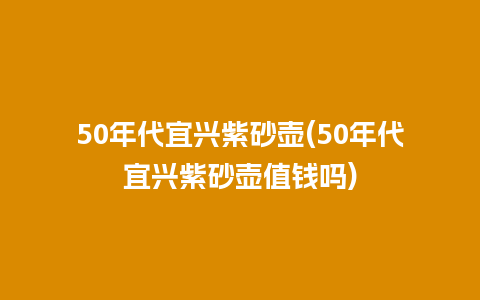50年代宜兴紫砂壶(50年代宜兴紫砂壶值钱吗)插图 50年代宜兴紫砂壶(50年代宜兴紫砂壶值钱吗)