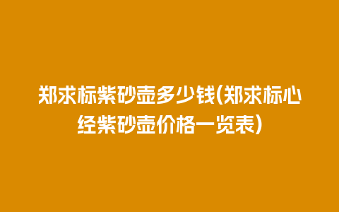 郑求标紫砂壶多少钱(郑求标心经紫砂壶价格一览表)