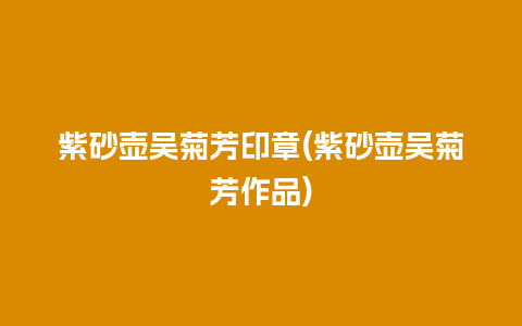 紫砂壶吴菊芳印章(紫砂壶吴菊芳作品)
