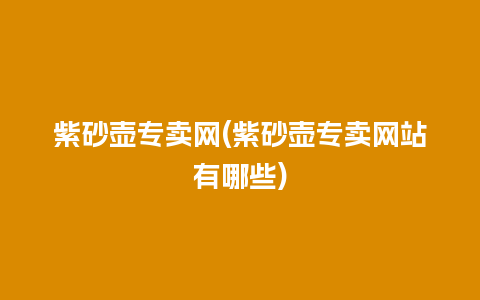 紫砂壶专卖网(紫砂壶专卖网站有哪些)插图 紫砂壶专卖网(紫砂壶专卖网站有哪些)