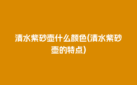 清水紫砂壶什么颜色(清水紫砂壶的特点)插图 清水紫砂壶什么颜色(清水紫砂壶的特点)